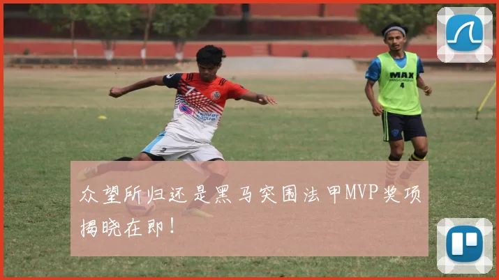 众望所归还是黑马突围法甲MVP奖项揭晓在即！
