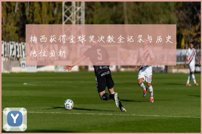 梅西获得金球奖次数全记录与历史地位分析