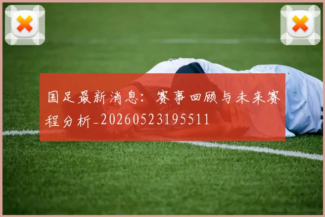 国足最新消息：赛事回顾与未来赛程分析_20260523195511