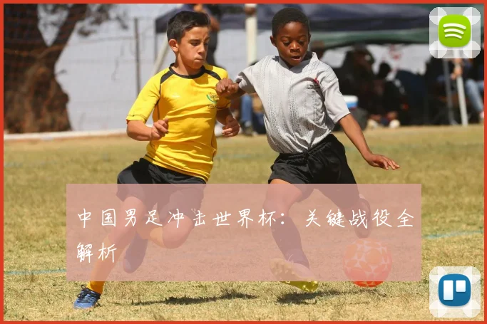 中国男足冲击世界杯：关键战役全解析