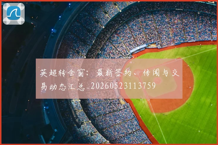 英超转会窗:最新签约、传闻与交易动态汇总_20260523113759