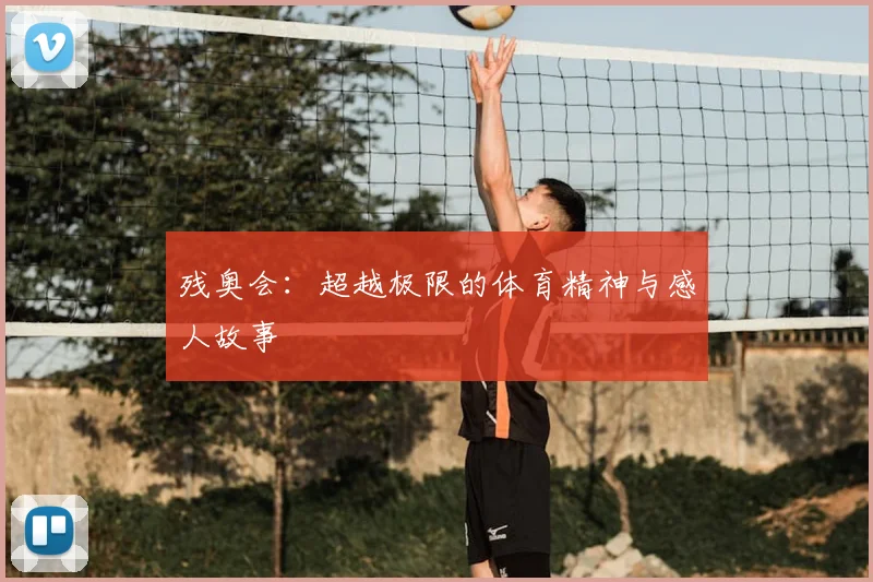 残奥会：超越极限的体育精神与感人故事