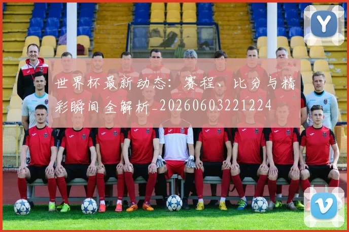 世界杯最新动态:赛程、比分与精彩瞬间全解析_20260603221224