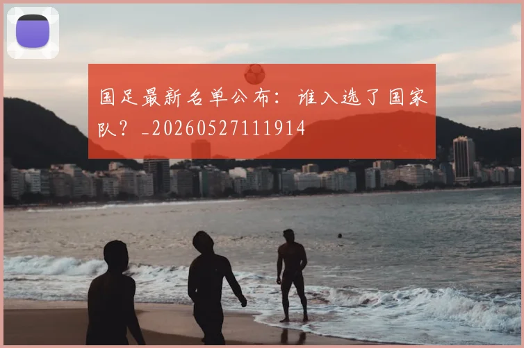 国足最新名单公布:谁入选了国家队?_20260527111914