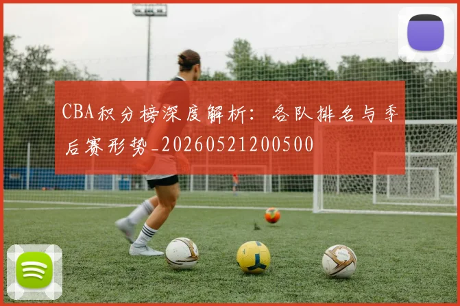 CBA积分榜深度解析：各队排名与季后赛形势_20260521200500