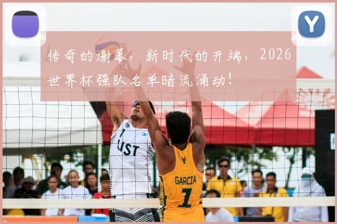 传奇的谢幕,新时代的开端,2026世界杯强队名单暗流涌动!