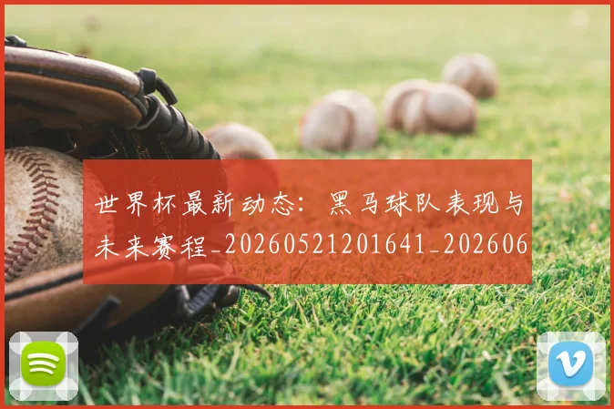 世界杯最新动态:黑马球队表现与未来赛程_20260521201641_20260607160414