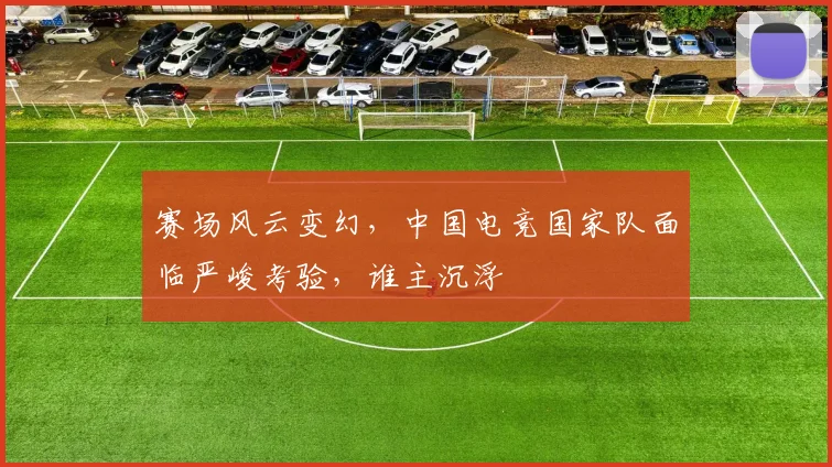 赛场风云变幻,中国电竞国家队面临严峻考验,谁主沉浮