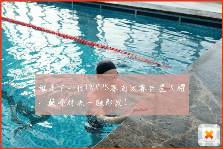 谁是下一位FMVPS赛淘汰赛巨星闪耀,巅峰对决一触即发!