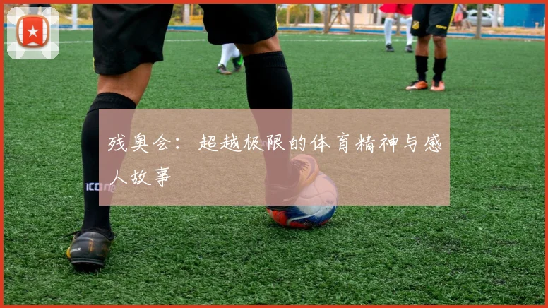残奥会：超越极限的体育精神与感人故事