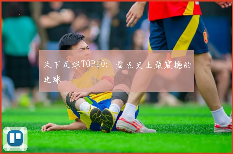 天下足球TOP10:盘点史上最震撼的进球