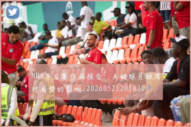 NBA季后赛伤病报告:关键球员缺席对局势的影响_20260521201030