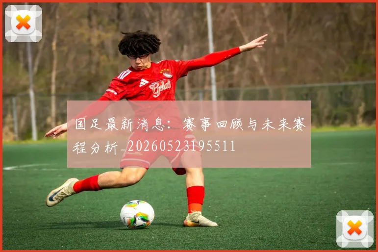 国足最新消息:赛事回顾与未来赛程分析_20260523195511