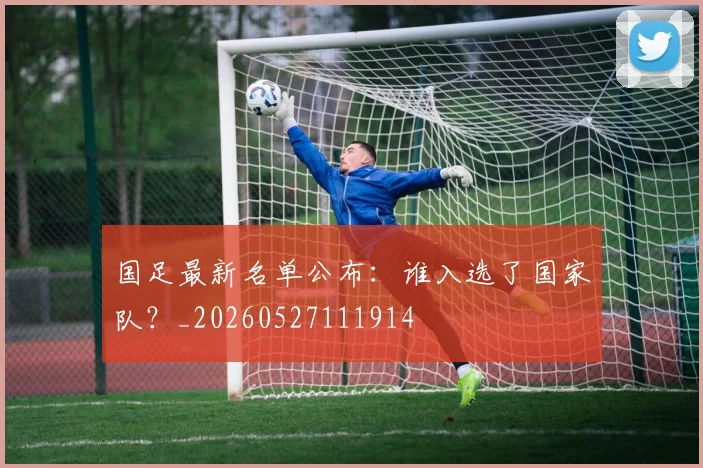 国足最新名单公布：谁入选了国家队？_20260527111914