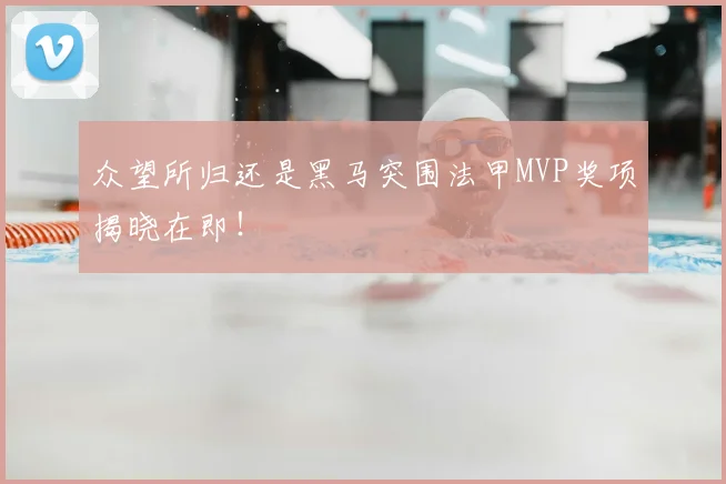 众望所归还是黑马突围法甲MVP奖项揭晓在即!