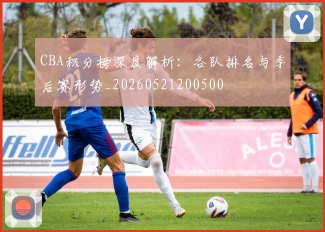 CBA积分榜深度解析:各队排名与季后赛形势_20260521200500