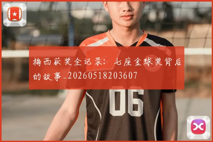 梅西获奖全记录：七座金球奖背后的故事_20260518203607